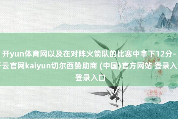 开yun体育网以及在对阵火箭队的比赛中拿下12分-开云官网kaiyun切尔西赞助商 (中国)官方网站 登录入口