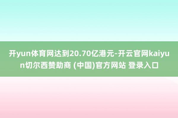 开yun体育网达到20.70亿港元-开云官网kaiyun切尔西赞助商 (中国)官方网站 登录入口